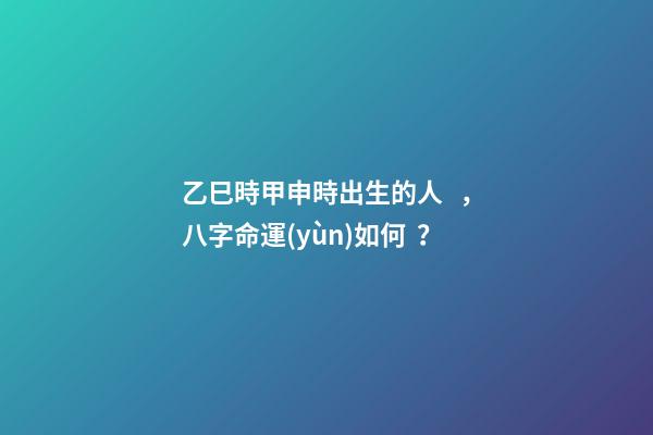 乙巳時甲申時出生的人，八字命運(yùn)如何？